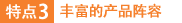 特點3：豐富的產品陣容